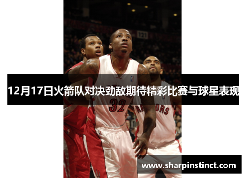 12月17日火箭队对决劲敌期待精彩比赛与球星表现
