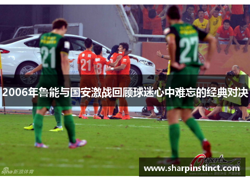 2006年鲁能与国安激战回顾球迷心中难忘的经典对决