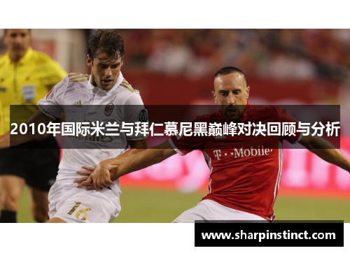 2010年国际米兰与拜仁慕尼黑巅峰对决回顾与分析