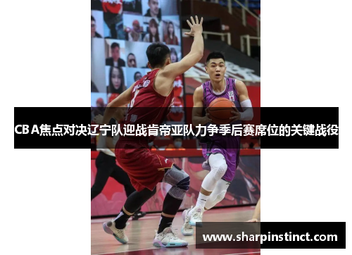 CBA焦点对决辽宁队迎战肯帝亚队力争季后赛席位的关键战役