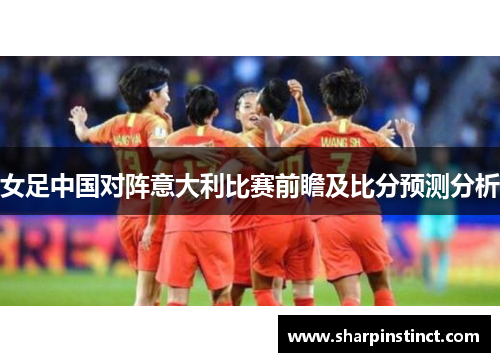 女足中国对阵意大利比赛前瞻及比分预测分析