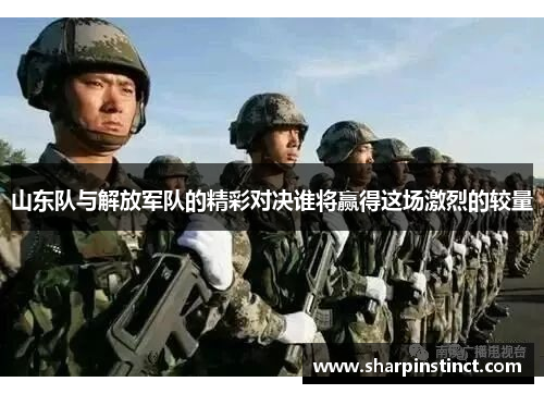 山东队与解放军队的精彩对决谁将赢得这场激烈的较量